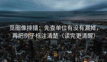 觅圈像排错：先查单位有没有漏掉，再把例子标注清楚（读完更清醒）