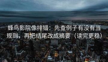 蜂鸟影院像排错：先查例子有没有当规则，再把结尾改成摘要（读完更稳）