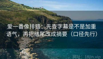 爱一番像排错：先查字幕是不是加重语气，再把结尾改成摘要（口径先行）
