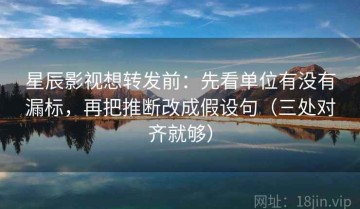 星辰影视想转发前：先看单位有没有漏标，再把推断改成假设句（三处对齐就够）