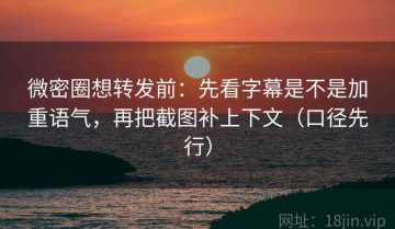 微密圈想转发前：先看字幕是不是加重语气，再把截图补上下文（口径先行）