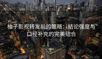 柚子影视转发前的策略：结论强度与口径补充的完美结合
