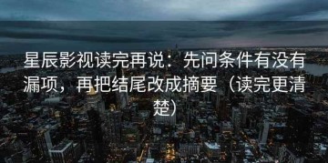 星辰影视读完再说：先问条件有没有漏项，再把结尾改成摘要（读完更清楚）