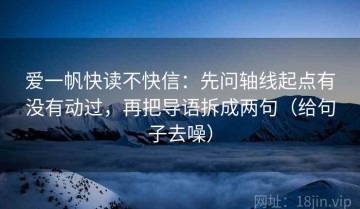爱一帆快读不快信：先问轴线起点有没有动过，再把导语拆成两句（给句子去噪）