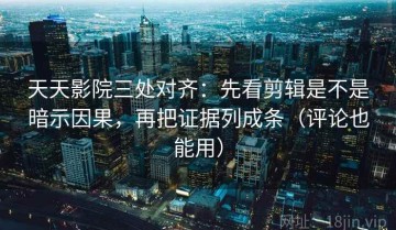 天天影院三处对齐：先看剪辑是不是暗示因果，再把证据列成条（评论也能用）