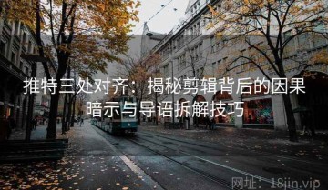 推特三处对齐：揭秘剪辑背后的因果暗示与导语拆解技巧