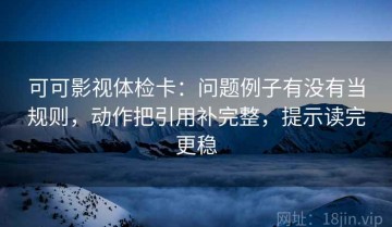 可可影视体检卡：问题例子有没有当规则，动作把引用补完整，提示读完更稳