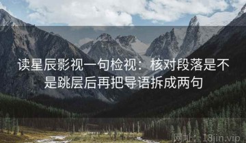 读星辰影视一句检视：核对段落是不是跳层后再把导语拆成两句