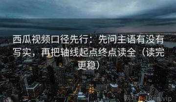 西瓜视频口径先行：先问主语有没有写实，再把轴线起点终点读全（读完更稳）