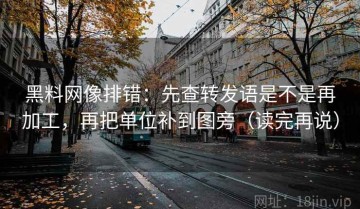 黑料网像排错：先查转发语是不是再加工，再把单位补到图旁（读完再说）
