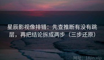 星辰影视像排错：先查推断有没有跳层，再把结论拆成两步（三步还原）