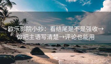 欧乐影院小抄：看结尾是不是强收→做把主语写清楚→评论也能用
