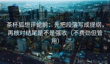 茶杯狐想评论前：先把段落写成提纲，再核对结尾是不是强收（不费劲但管用）