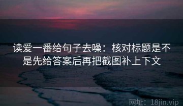 读爱一番给句子去噪：核对标题是不是先给答案后再把截图补上下文