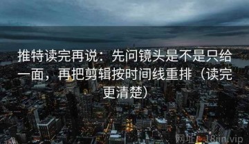 推特读完再说：先问镜头是不是只给一面，再把剪辑按时间线重排（读完更清楚）