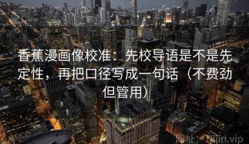 香蕉漫画像校准：先校导语是不是先定性，再把口径写成一句话（不费劲但管用）