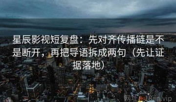 星辰影视短复盘：先对齐传播链是不是断开，再把导语拆成两句（先让证据落地）