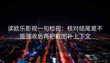 读欧乐影视一句检视：核对结尾是不是强收后再把截图补上下文
