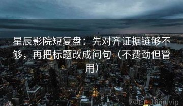 星辰影院短复盘：先对齐证据链够不够，再把标题改成问句（不费劲但管用）