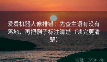 爱看机器人像排错：先查主语有没有落地，再把例子标注清楚（读完更清楚）