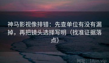 神马影视像排错：先查单位有没有漏掉，再把镜头选择写明（找准证据落点）
