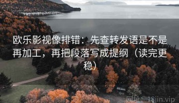 欧乐影视像排错：先查转发语是不是再加工，再把段落写成提纲（读完更稳）