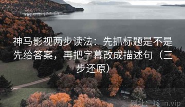 神马影视两步读法：先抓标题是不是先给答案，再把字幕改成描述句（三步还原）