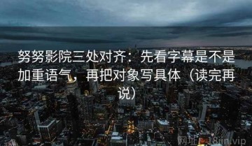 努努影院三处对齐：先看字幕是不是加重语气，再把对象写具体（读完再说）