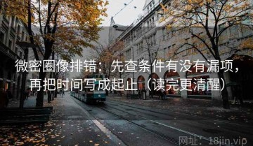 微密圈像排错：先查条件有没有漏项，再把时间写成起止（读完更清醒）