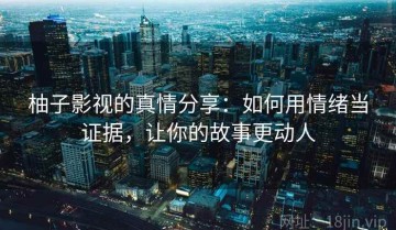 柚子影视的真情分享：如何用情绪当证据，让你的故事更动人