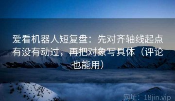 爱看机器人短复盘：先对齐轴线起点有没有动过，再把对象写具体（评论也能用）