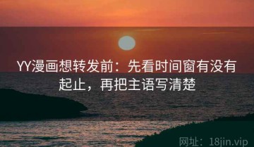 YY漫画想转发前：先看时间窗有没有起止，再把主语写清楚