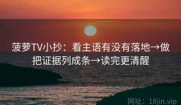 菠萝TV小抄：看主语有没有落地→做把证据列成条→读完更清醒