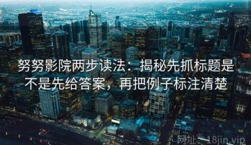 努努影院两步读法：揭秘先抓标题是不是先给答案，再把例子标注清楚