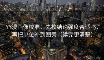 YY漫画像校准：先校结论强度合适吗，再把单位补到图旁（读完更清楚）