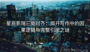 星辰影院三处对齐：揭开写作中的因果逻辑与完整引用之谜