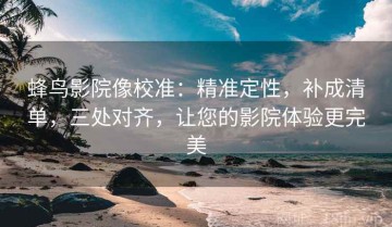 蜂鸟影院像校准：精准定性，补成清单，三处对齐，让您的影院体验更完美