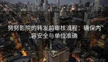 努努影院的转发前审核流程：确保内容安全与单位准确