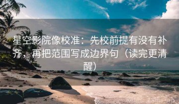星空影院像校准：先校前提有没有补齐，再把范围写成边界句（读完更清醒）
