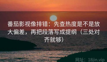 番茄影视像排错：先查热度是不是放大偏差，再把段落写成提纲（三处对齐就够）