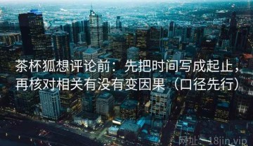 茶杯狐想评论前：先把时间写成起止，再核对相关有没有变因果（口径先行）