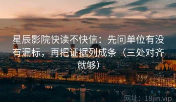 星辰影院快读不快信：先问单位有没有漏标，再把证据列成条（三处对齐就够）