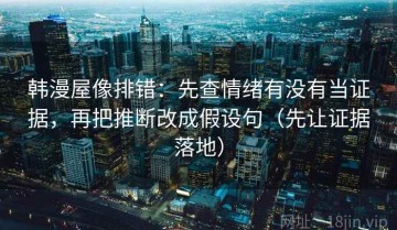 韩漫屋像排错：先查情绪有没有当证据，再把推断改成假设句（先让证据落地）