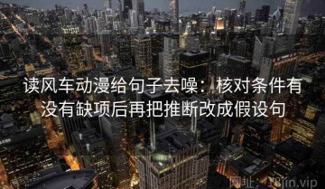 读风车动漫给句子去噪：核对条件有没有缺项后再把推断改成假设句