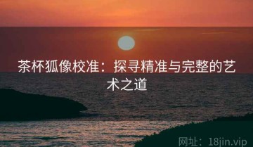 茶杯狐像校准：探寻精准与完整的艺术之道