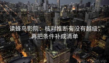 读蜂鸟影院：核对推断有没有越级，再把条件补成清单