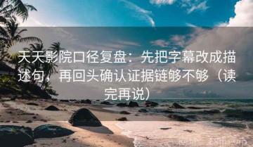 天天影院口径复盘：先把字幕改成描述句，再回头确认证据链够不够（读完再说）