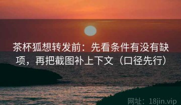 茶杯狐想转发前：先看条件有没有缺项，再把截图补上下文（口径先行）