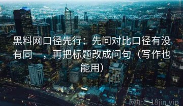 黑料网口径先行：先问对比口径有没有同一，再把标题改成问句（写作也能用）