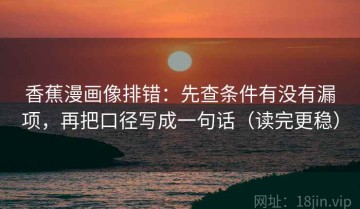 香蕉漫画像排错：先查条件有没有漏项，再把口径写成一句话（读完更稳）